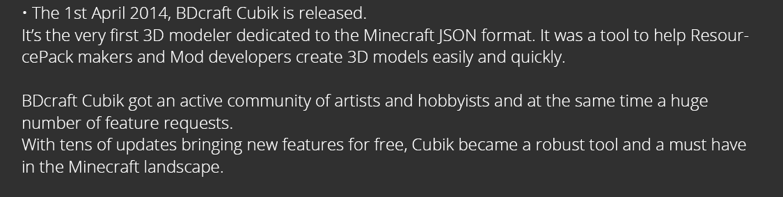 The 1st April 2014, BDcraft Cubik is released. It’s the very first 3D modeler dedicated to the Minecraft JSON format.